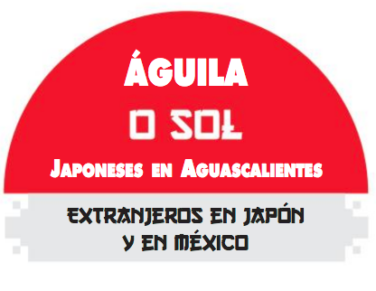 Extranjeros en Japón y en México / Águila o Sol. Japoneses en Aguascalientes