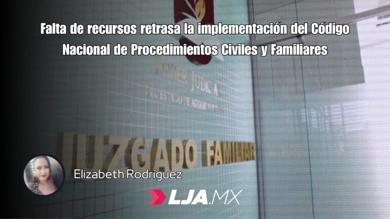 Falta de recursos retrasa la implementación del Código Nacional de Procedimientos Civiles y Familiares