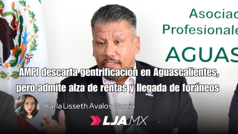 AMPI descarta gentrificación en Aguascalientes, pero admite alza de rentas y llegada de foráneos 